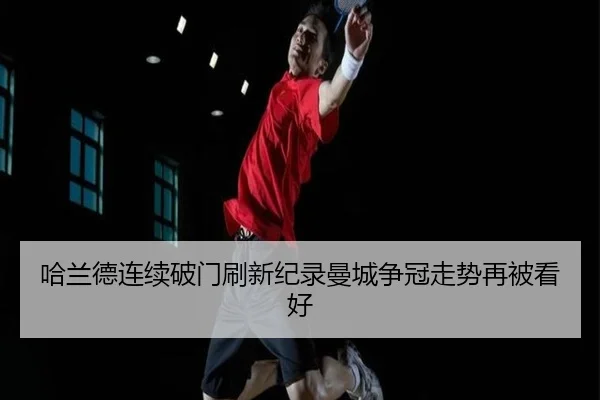 哈兰德连续破门刷新纪录曼城争冠走势再被看好