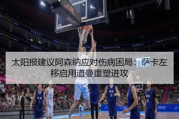 太阳报建议阿森纳应对伤病困局：萨卡左移启用道曼重塑进攻